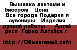 Вышивка лентами и бисером › Цена ­ 25 000 - Все города Подарки и сувениры » Изделия ручной работы   . Алтай респ.,Горно-Алтайск г.